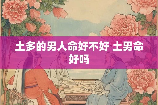 土多的男人命好不好 土男命好吗 土多的男人命好不好 土男命好吗