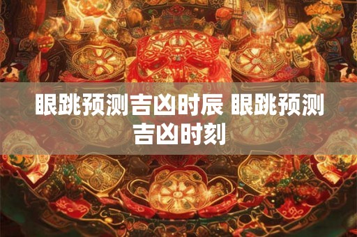 眼跳预测吉凶时辰 眼跳预测吉凶时刻