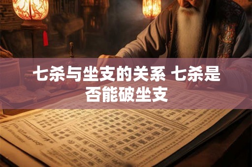 七杀与坐支的关系 七杀是否能破坐支