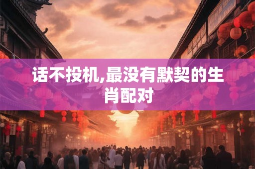 话不投机,最没有默契的生肖配对 话不投机,最没有默契的生肖配对