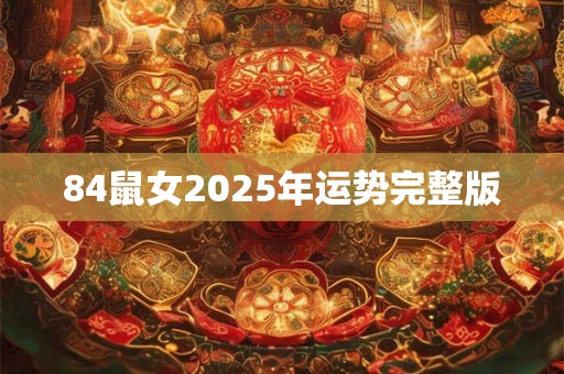 84鼠女2025年运势完整版 84鼠女2025年运势完整版