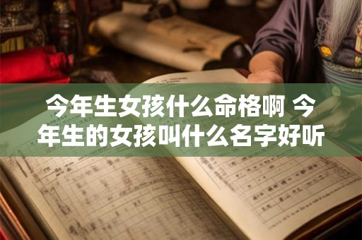 今年生女孩什么命格啊 今年生的女孩叫什么名字好听 今年生女孩什么命格啊 今年生的女孩叫什么名字好听