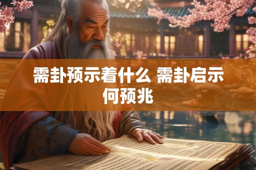 需卦预示着什么 需卦启示何预兆 需卦预示着什么 需卦启示何预兆