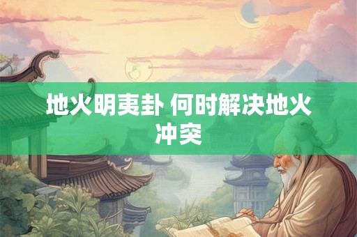 地火明夷卦 何时解决地火冲突 地火明夷卦 何时解决地火冲突