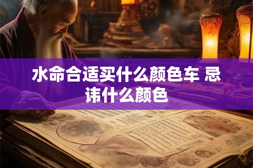 水命合适买什么颜色车 忌讳什么颜色 水命合适买什么颜色车 忌讳什么颜色
