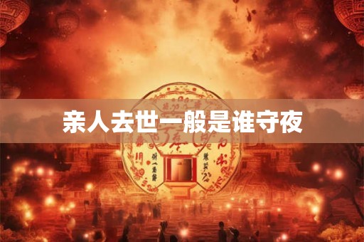 亲人去世一般是谁守夜 亲人去世一般是谁守夜