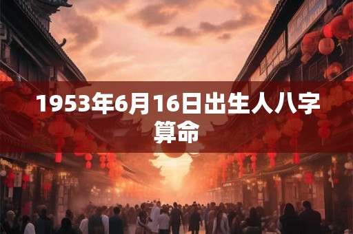 1953年6月16日出生人八字算命 1953年6月16日出生人八字算命