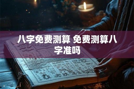 八字免费测算 免费测算八字准吗 八字免费测算 免费测算八字准吗
