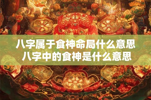 八字属于食神命局什么意思 八字中的食神是什么意思 八字属于食神命局什么意思 八字中的食神是什么意思
