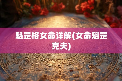 魁罡格女命详解(女命魁罡克夫) 魁罡格女命详解(女命魁罡克夫)