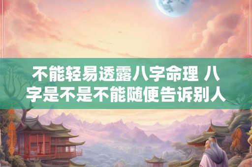 不能轻易透露八字命理 八字是不是不能随便告诉别人 不能轻易透露八字命理 八字是不是不能随便告诉别人