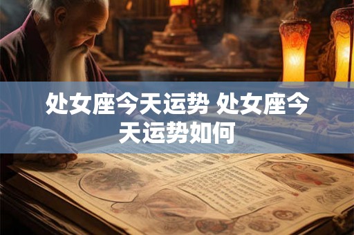 处女座今天运势 处女座今天运势如何 处女座今天运势 处女座今天运势如何