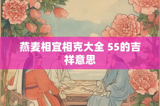 燕麦相宜相克大全 55的吉祥意思 燕麦相宜相克大全 55的吉祥意思