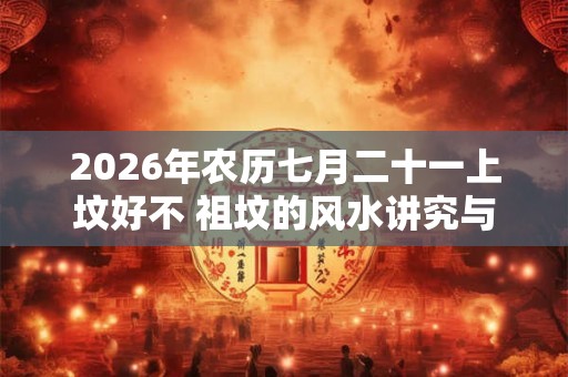 2026年农历七月二十一上坟好不 祖坟的风水讲究与忌讳