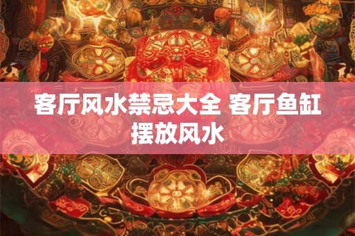 客厅风水禁忌大全 客厅鱼缸摆放风水 客厅风水禁忌大全 客厅鱼缸摆放风水