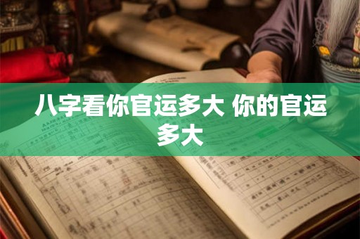 八字看你官运多大 你的官运多大 八字看你官运多大 你的官运多大