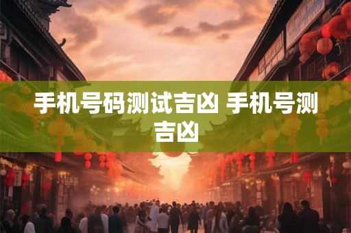 手机号码测试吉凶 手机号测吉凶 手机号码测试吉凶 手机号测吉凶