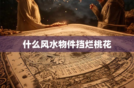 什么风水物件挡烂桃花