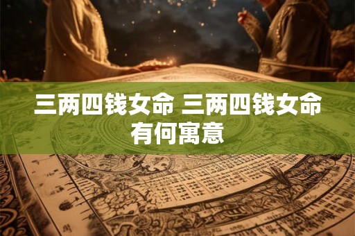 三两四钱女命 三两四钱女命有何寓意