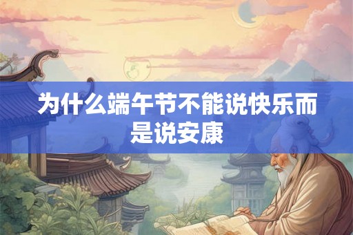 为什么端午节不能说快乐而是说安康 为什么端午节不能说快乐而是说安康