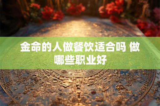 金命的人做餐饮适合吗 做哪些职业好 金命的人做餐饮适合吗 做哪些职业好