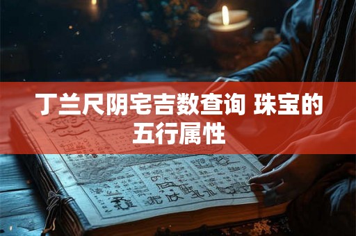 丁兰尺阴宅吉数查询 珠宝的五行属性