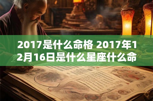 2017是什么命格 2017年12月16日是什么星座什么命格 2017是什么命格 2017年12月16日是什么星座什么命格