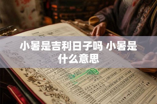 小暑是吉利日子吗 小暑是什么意思 小暑是吉利日子吗 小暑是什么意思