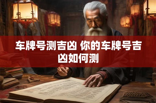 车牌号测吉凶 你的车牌号吉凶如何测 车牌号测吉凶 你的车牌号吉凶如何测