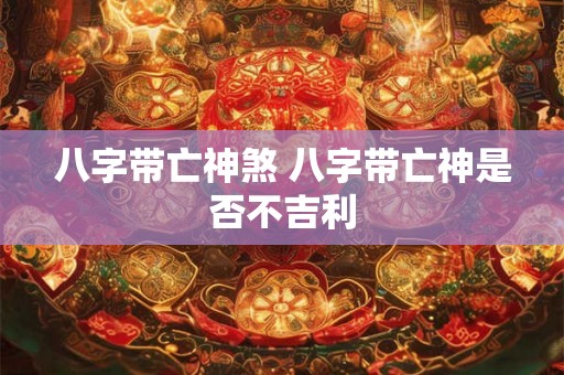 八字带亡神煞 八字带亡神是否不吉利 八字带亡神煞 八字带亡神是否不吉利