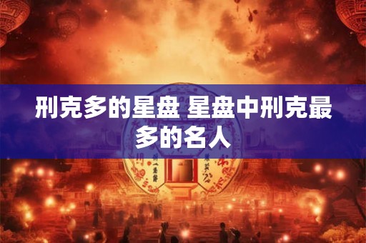 刑克多的星盘 星盘中刑克最多的名人