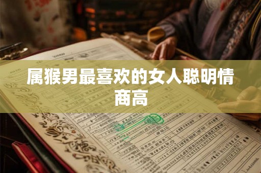 属猴男最喜欢的女人聪明情商高 属猴男最喜欢的女人聪明情商高