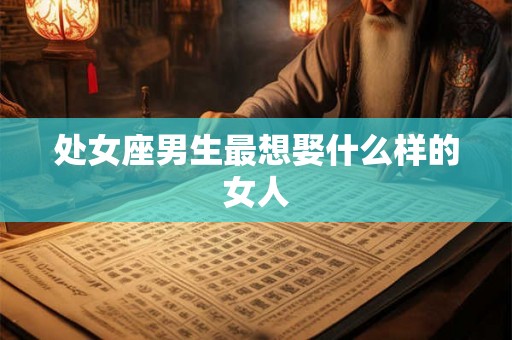 处女座男生最想娶什么样的女人
