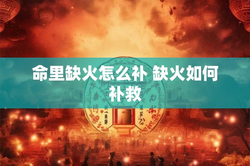 命里缺火怎么补 缺火如何补救 命里缺火怎么补 缺火如何补救