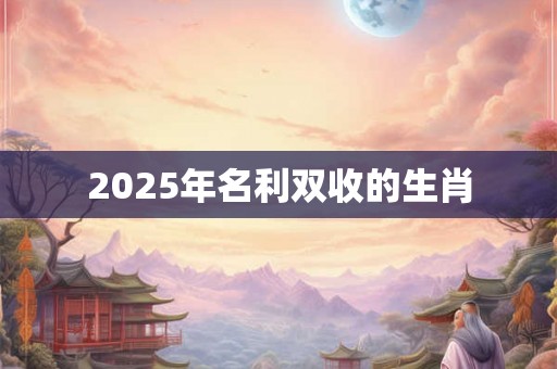 2025年名利双收的生肖