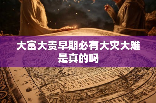 大富大贵早期必有大灾大难是真的吗