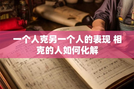 一个人克另一个人的表现 相克的人如何化解