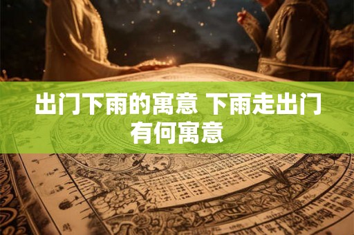 出门下雨的寓意 下雨走出门有何寓意