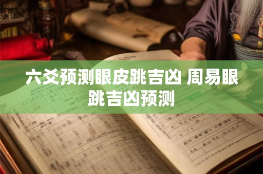 六爻预测眼皮跳吉凶 周易眼跳吉凶预测