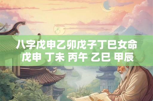 八字戊申乙卯戊子丁巳女命 戊申 丁未 丙午 乙巳 甲辰 癸卯