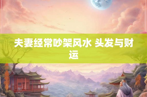 夫妻经常吵架风水 头发与财运