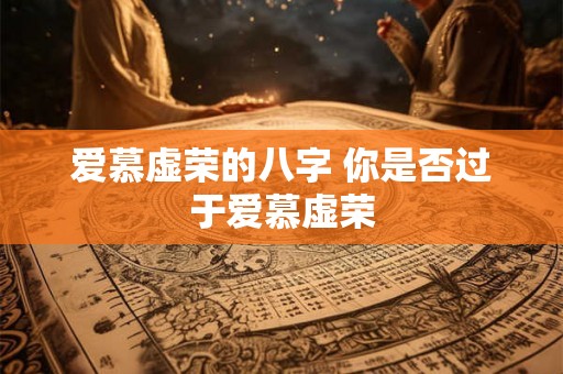 爱慕虚荣的八字 你是否过于爱慕虚荣
