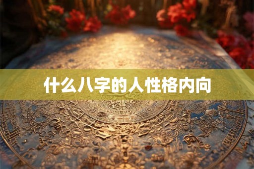 什么八字的人性格内向 什么八字的人性格内向
