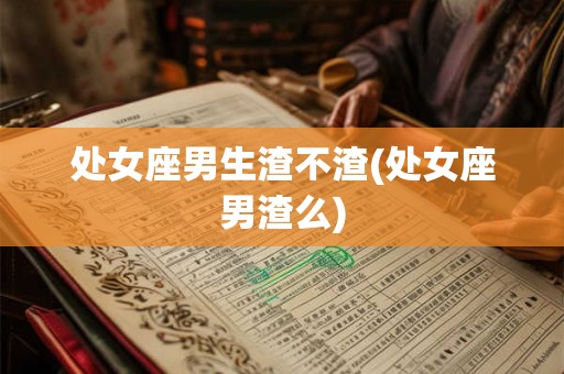 处女座男生渣不渣(处女座男渣么) 处女座男生渣不渣(处女座男渣么)