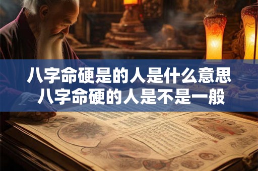 八字命硬是的人是什么意思 八字命硬的人是不是一般都长命 八字命硬是的人是什么意思 八字命硬的人是不是一般都长命