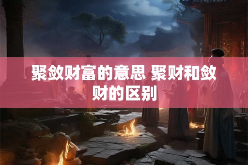 聚敛财富的意思 聚财和敛财的区别