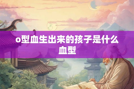 o型血生出来的孩子是什么血型