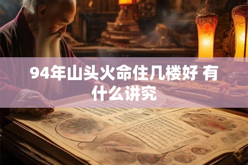 94年山头火命住几楼好 有什么讲究 94年山头火命住几楼好 有什么讲究