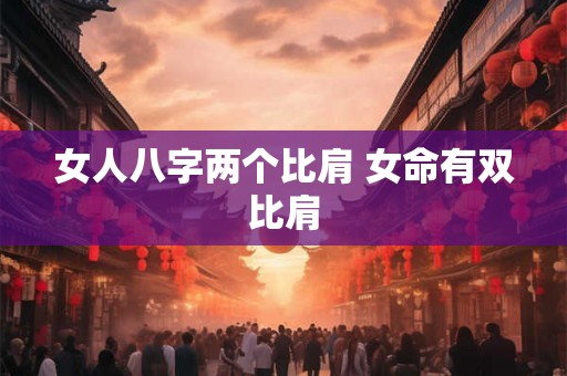 女人八字两个比肩 女命有双比肩 女人八字两个比肩 女命有双比肩