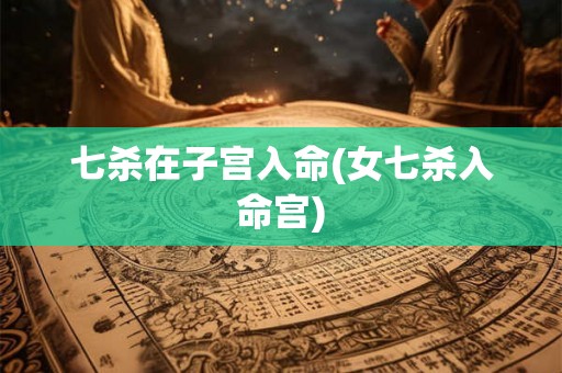 七杀在子宫入命(女七杀入命宫) 七杀在子宫入命(女七杀入命宫)